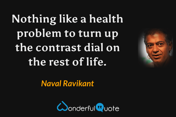 Nothing like a health problem to turn up the contrast dial on the rest of life. - Naval Ravikant quote.