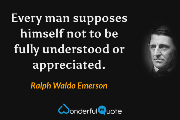Every man supposes himself not to be fully understood or appreciated. - Ralph Waldo Emerson quote.