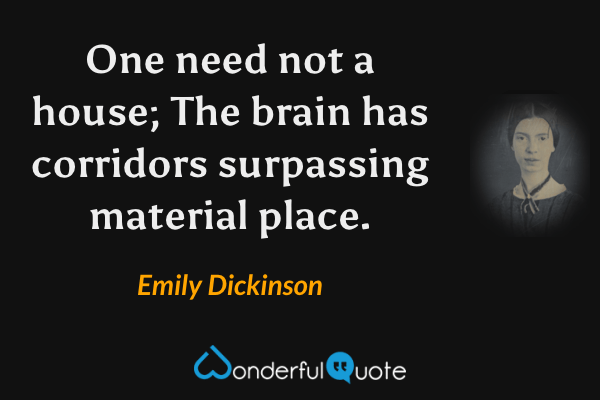 One need not a house; The brain has corridors surpassing material place. - Emily Dickinson quote.