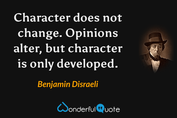 Character does not change. Opinions alter, but character is only developed. - Benjamin Disraeli quote.