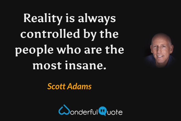 Reality is always controlled by the people who are the most insane. - Scott Adams quote.