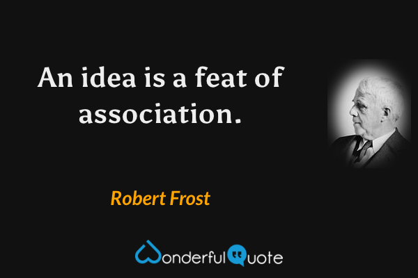 An idea is a feat of association. - Robert Frost quote.