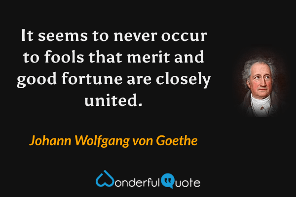 It seems to never occur to fools that merit and good fortune are closely united. - Johann Wolfgang von Goethe quote.