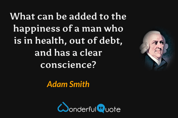 What can be added to the happiness of a man who is in health, out of debt, and has a clear conscience? - Adam Smith quote.