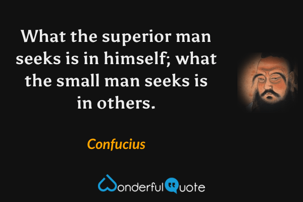 What the superior man seeks is in himself; what the small man seeks is in others. - Confucius quote.