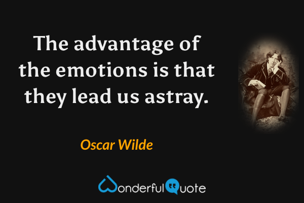 The advantage of the emotions is that they lead us astray. - Oscar Wilde quote.