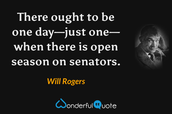 There ought to be one day—just one—when there is open season on senators. - Will Rogers quote.