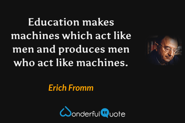 Education makes machines which act like men and produces men who act like machines. - Erich Fromm quote.