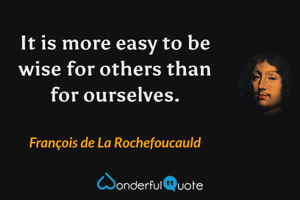 It is more easy to be wise for others than for ourselves. - François de La Rochefoucauld quote.
