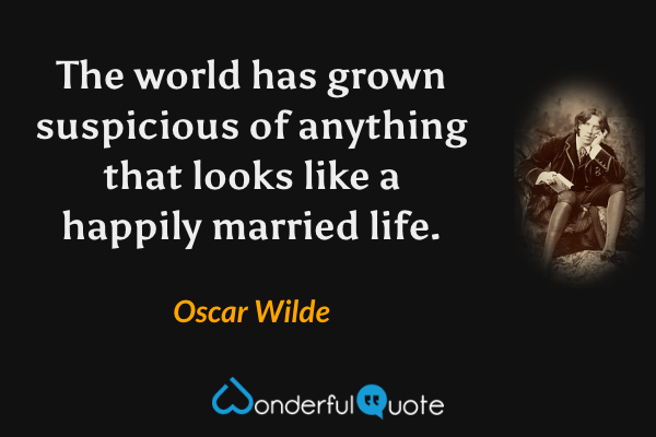The world has grown suspicious of anything that looks like a happily married life. - Oscar Wilde quote.