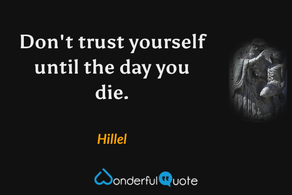 Don't trust yourself until the day you die. - Hillel quote.