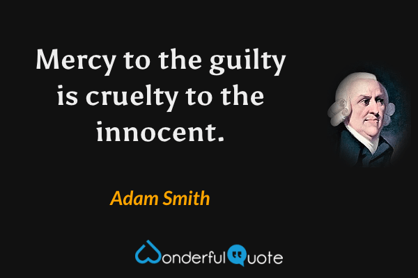 Mercy to the guilty is cruelty to the innocent. - Adam Smith quote.