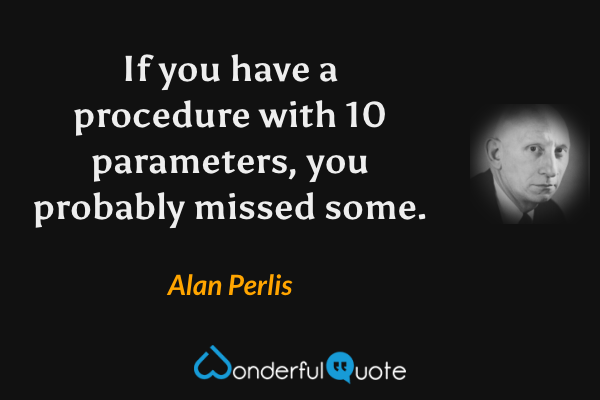 If you have a procedure with 10 parameters, you probably missed some. - Alan Perlis quote.