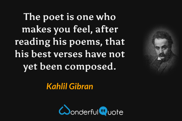 The poet is one who makes you feel, after reading his poems, that his best verses have not yet been composed. - Kahlil Gibran quote.
