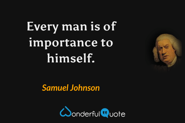 Every man is of importance to himself. - Samuel Johnson quote.