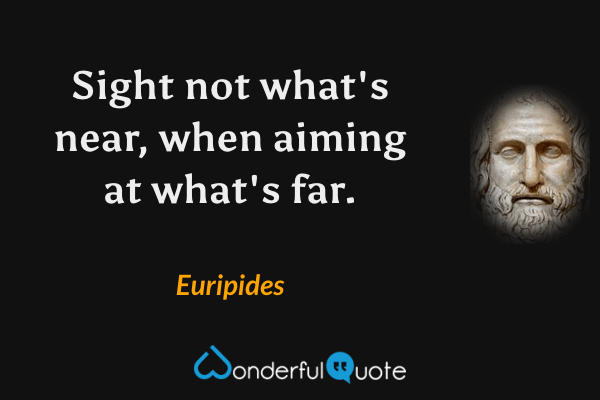 Sight not what's near, when aiming at what's far. - Euripides quote.