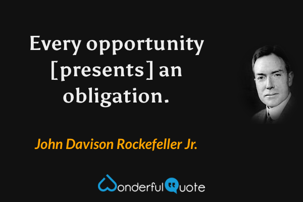 Every opportunity [presents] an obligation. - John Davison Rockefeller Jr. quote.
