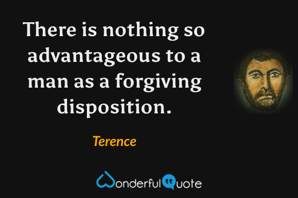 There is nothing so advantageous to a man as a forgiving disposition. - Terence quote.