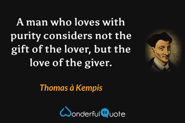 A man who loves with purity considers not the gift of the lover, but the love of the giver. - Thomas à Kempis quote.