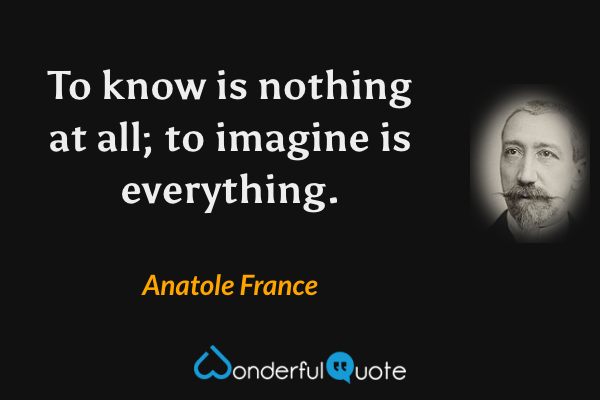To know is nothing at all; to imagine is everything. - Anatole France quote.