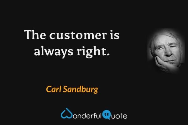The customer is always right. - Carl Sandburg quote.