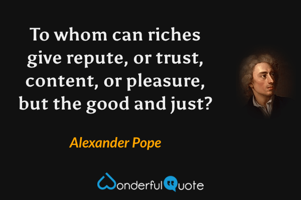 To whom can riches give repute, or trust, content, or pleasure, but the good and just? - Alexander Pope quote.