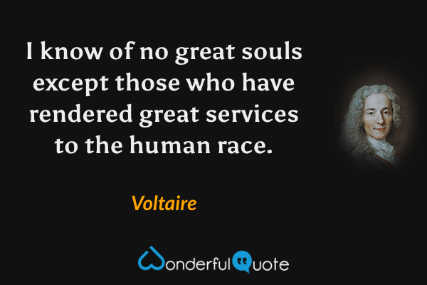 I know of no great souls except those who have rendered great services to the human race. - Voltaire quote.
