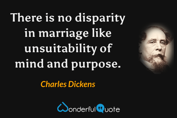 There is no disparity in marriage like unsuitability of mind and purpose. - Charles Dickens quote.