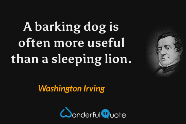 A barking dog is often more useful than a sleeping lion. - Washington Irving quote.