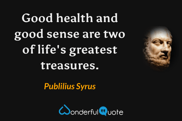 Good health and good sense are two of life's greatest treasures. - Publilius Syrus quote.