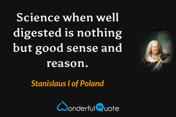 Science when well digested is nothing but good sense and reason. - Stanislaus I of Poland quote.