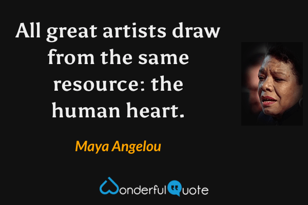 All great artists draw from the same resource: the human heart. - Maya Angelou quote.