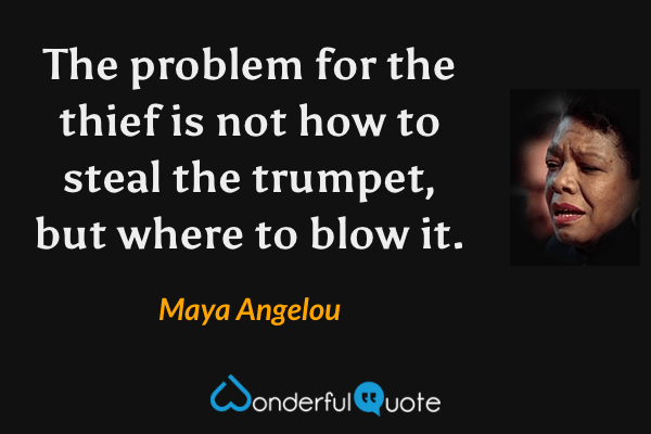 The problem for the thief is not how to steal the trumpet, but where to blow it. - Maya Angelou quote.