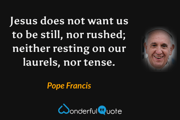 Jesus does not want us to be still, nor rushed; neither resting on our laurels, nor tense. - Pope Francis quote.