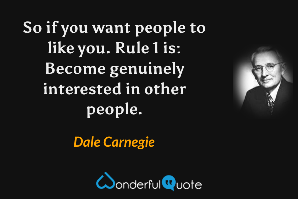 So if you want people to like you. Rule 1 is: Become genuinely interested in other people. - Dale Carnegie quote.