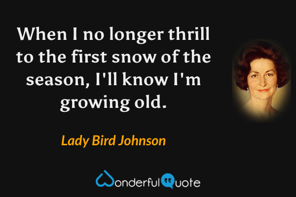 When I no longer thrill to the first snow of the season, I'll know I'm growing old. - Lady Bird Johnson quote.