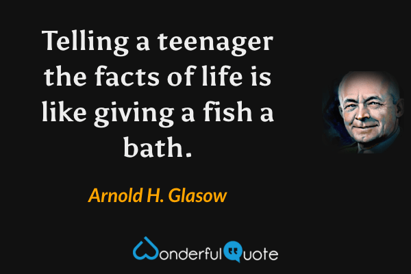 Telling a teenager the facts of life is like giving a fish a bath. - Arnold H. Glasow quote.