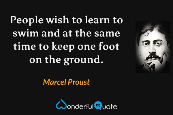 People wish to learn to swim and at the same time to keep one foot on the ground. - Marcel Proust quote.
