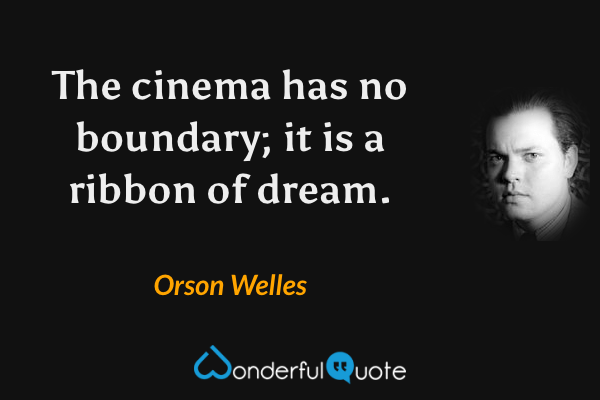 The cinema has no boundary; it is a ribbon of dream. - Orson Welles quote.