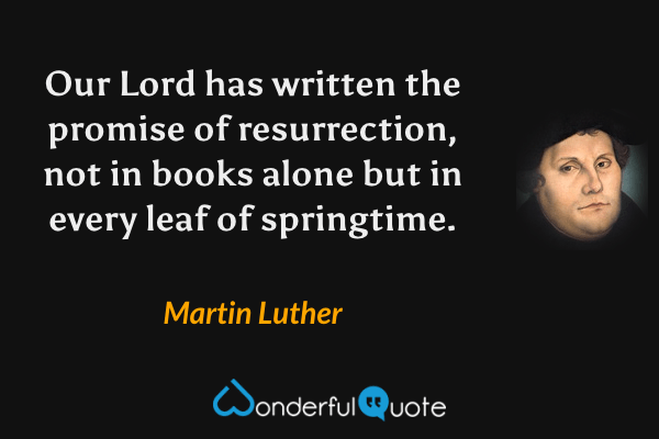 Our Lord has written the promise of resurrection, not in books alone but in every leaf of springtime. - Martin Luther quote.