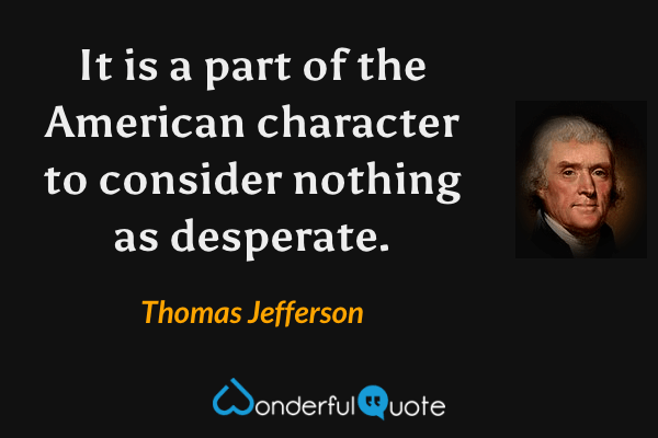 It is a part of the American character to consider nothing as desperate. - Thomas Jefferson quote.
