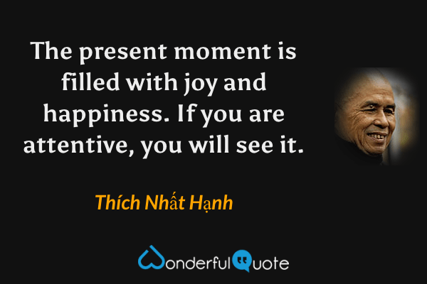 The present moment is filled with joy and happiness. If you are attentive, you will see it. - Thích Nhất Hạnh quote.