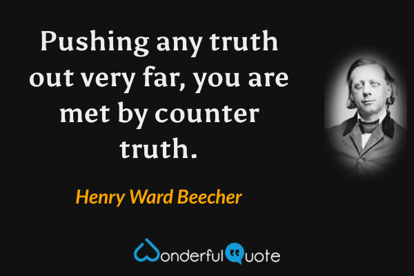 Pushing any truth out very far, you are met by counter truth. - Henry Ward Beecher quote.