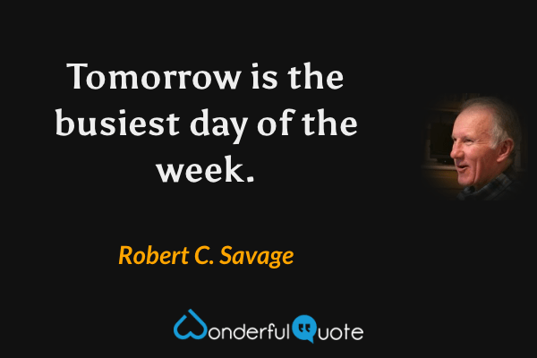 Tomorrow is the busiest day of the week. - Robert C. Savage quote.
