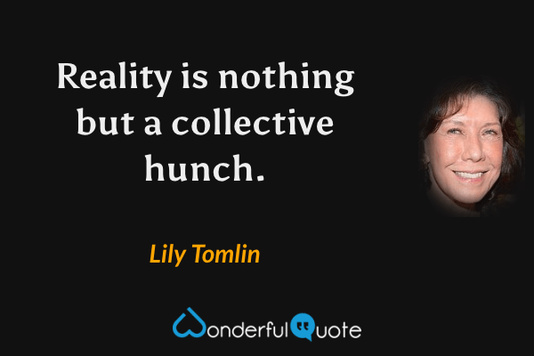 Reality is nothing but a collective hunch. - Lily Tomlin quote.