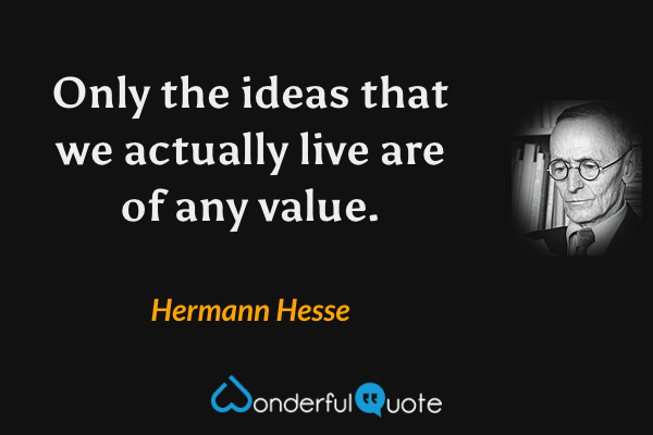 Only the ideas that we actually live are of any value. - Hermann Hesse quote.