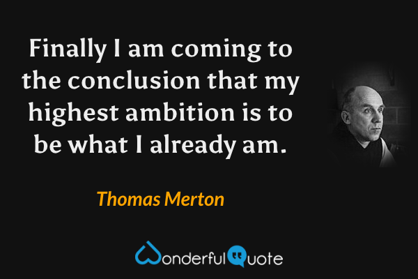 Finally I am coming to the conclusion that my highest ambition is to be what I already am. - Thomas Merton quote.