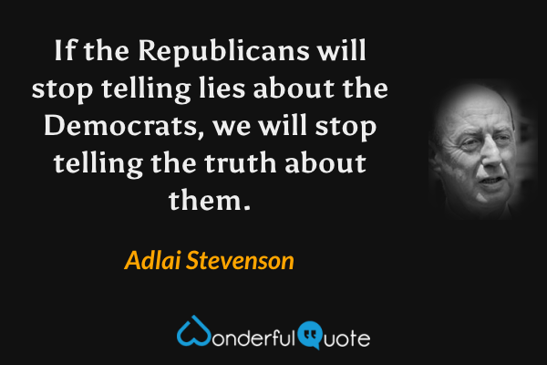 If the Republicans will stop telling lies about the Democrats, we will stop telling the truth about them. - Adlai Stevenson quote.