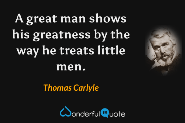 A great man shows his greatness by the way he treats little men. - Thomas Carlyle quote.