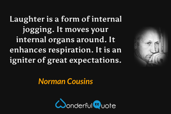 Laughter is a form of internal jogging. It moves your internal organs around. It enhances respiration. It is an igniter of great expectations. - Norman Cousins quote.